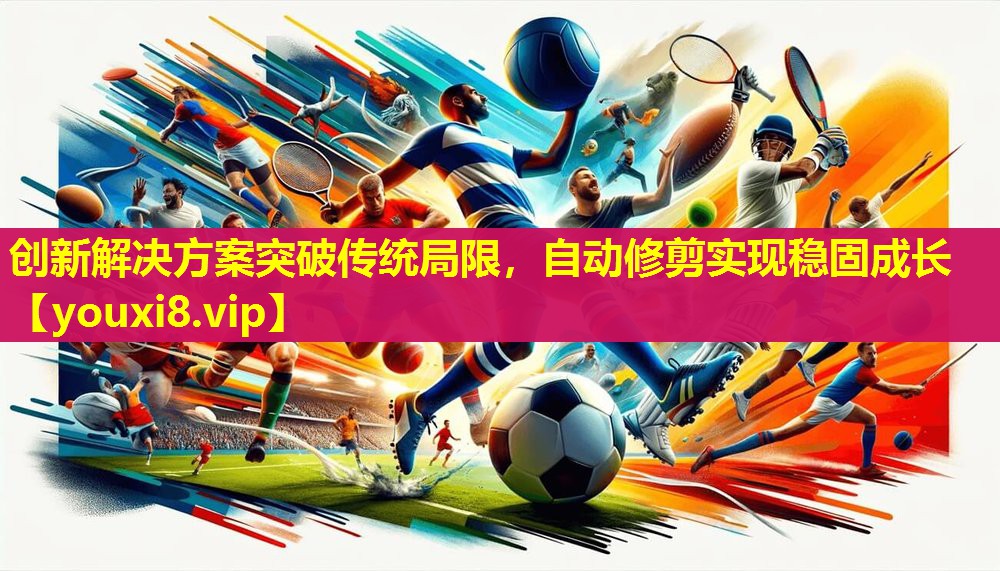 创新解决方案突破传统局限,自动修剪实现稳固成长 创新解决方案突破传统局限,自动修剪实现稳固成长