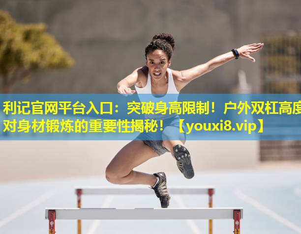 突破身高限制!户外双杠高度对身材锻炼的重要性揭秘! 突破身高限制!户外双杠高度对身材锻炼的重要性揭秘!