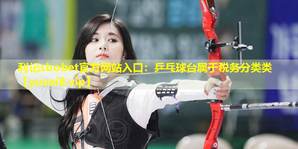 乒乓球台属于税务分类类 乒乓球台属于税务分类类
