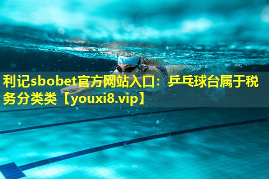 乒乓球台属于税务分类类 乒乓球台属于税务分类类