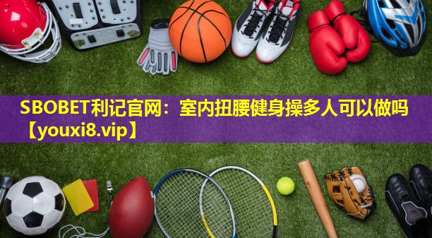 室内扭腰健身操多人可以做吗 室内扭腰健身操多人可以做吗
