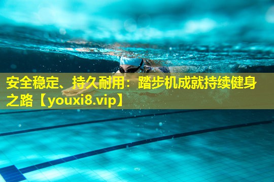 安全稳定、持久耐用:踏步机成就持续健身之路 安全稳定、持久耐用:踏步机成就持续健身之路