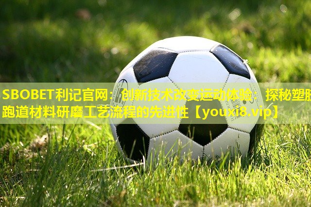 创新技术改变运动体验:探秘塑胶跑道材料研磨工艺流程的先进性 创新技术改变运动体验:探秘塑胶跑道材料研磨工艺流程的先进性