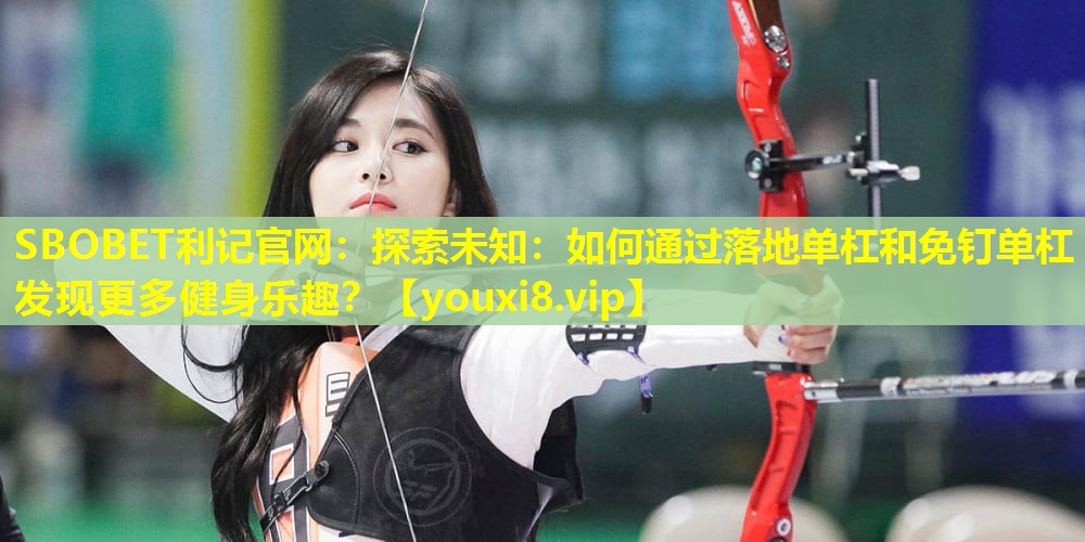 探索未知:如何通过落地单杠和免钉单杠发现更多健身乐趣? 探索未知:如何通过落地单杠和免钉单杠发现更多健身乐趣?