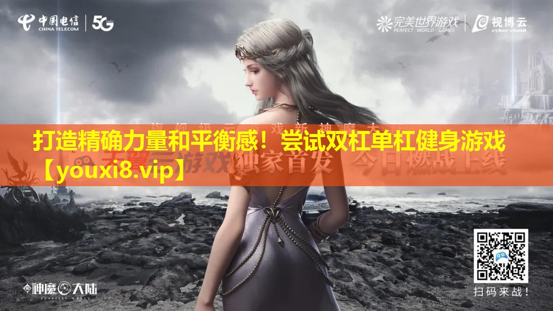 打造精确力量和平衡感!尝试双杠单杠健身游戏 打造精确力量和平衡感!尝试双杠单杠健身游戏