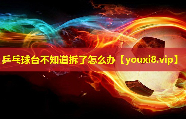 乒乓球台不知道拆了怎么办 乒乓球台不知道拆了怎么办