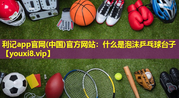 什么是泡沫乒乓球台子 什么是泡沫乒乓球台子