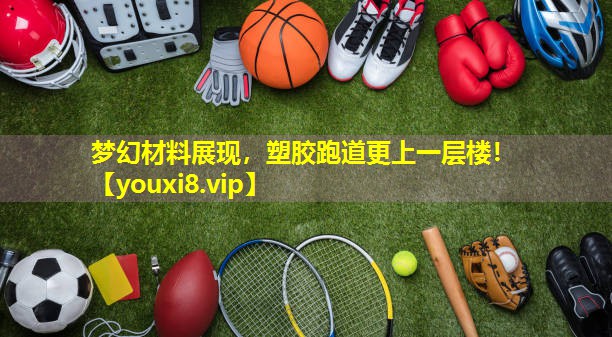 梦幻材料展现,塑胶跑道更上一层楼! 梦幻材料展现,塑胶跑道更上一层楼!