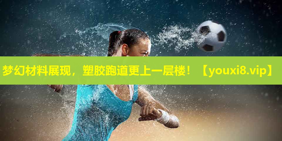 梦幻材料展现,塑胶跑道更上一层楼! 梦幻材料展现,塑胶跑道更上一层楼!