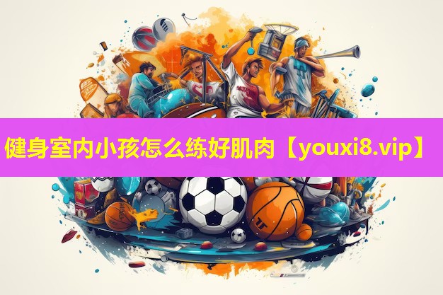 健身室内小孩怎么练好肌肉 健身室内小孩怎么练好肌肉