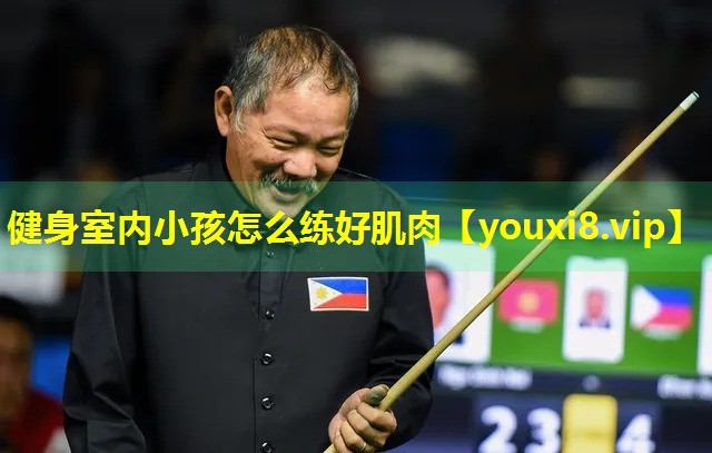 健身室内小孩怎么练好肌肉 健身室内小孩怎么练好肌肉