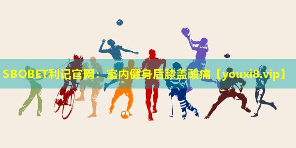 室内健身后膝盖酸痛 室内健身后膝盖酸痛