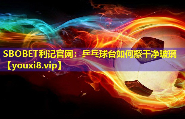 乒乓球台如何擦干净玻璃 乒乓球台如何擦干净玻璃