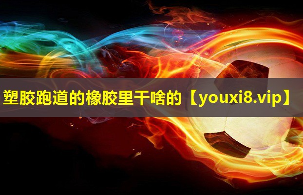塑胶跑道的橡胶里干啥的 塑胶跑道的橡胶里干啥的