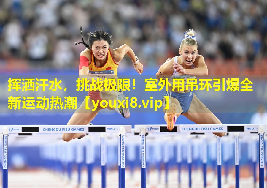 挥洒汗水,挑战极限!室外用吊环引爆全新运动热潮 挥洒汗水,挑战极限!室外用吊环引爆全新运动热潮