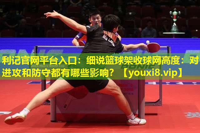 细说篮球架收球网高度:对进攻和防守都有哪些影响? 细说篮球架收球网高度:对进攻和防守都有哪些影响?