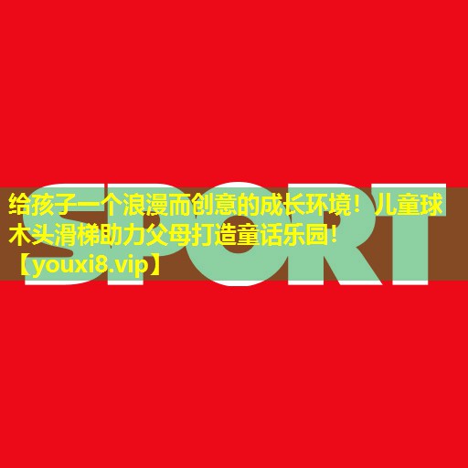 给孩子一个浪漫而创意的成长环境！儿童球木头滑梯助力父母打造童话乐园！